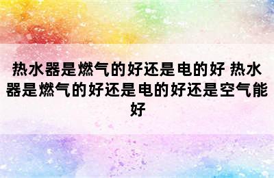 热水器是燃气的好还是电的好 热水器是燃气的好还是电的好还是空气能好